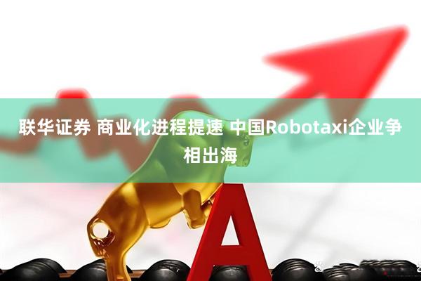 联华证券 商业化进程提速 中国Robotaxi企业争相出海