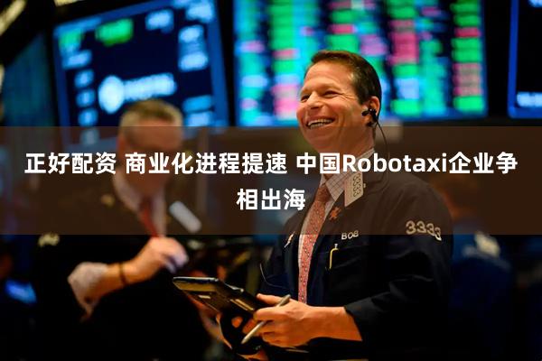 正好配资 商业化进程提速 中国Robotaxi企业争相出海
