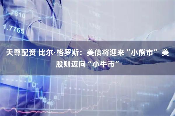 天尊配资 比尔·格罗斯：美债将迎来“小熊市” 美股则迈向“小牛市”