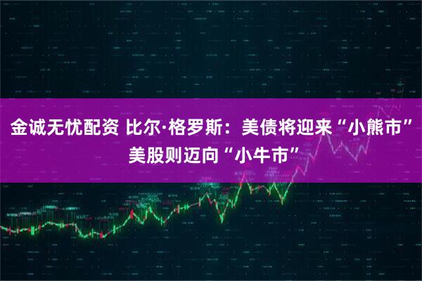 金诚无忧配资 比尔·格罗斯：美债将迎来“小熊市” 美股则迈向“小牛市”