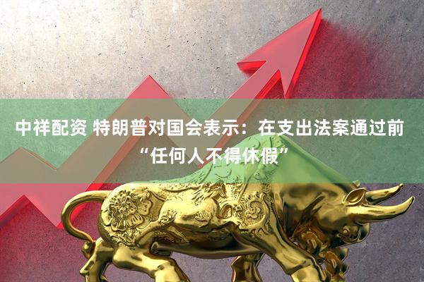 中祥配资 特朗普对国会表示：在支出法案通过前 “任何人不得休假”