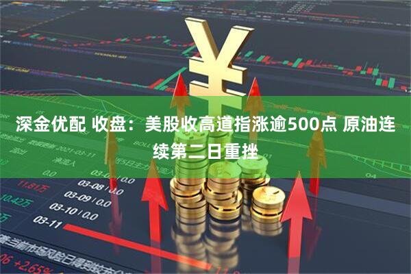 深金优配 收盘：美股收高道指涨逾500点 原油连续第二日重挫