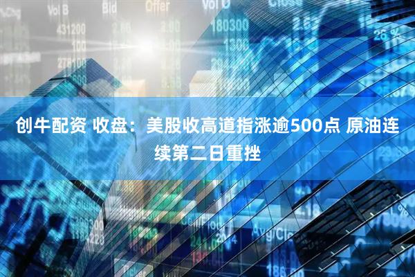 创牛配资 收盘：美股收高道指涨逾500点 原油连续第二日重挫