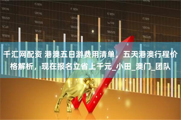 千汇网配资 港澳五日游费用清单，五天港澳行程价格解析，现在报名立省上千元_小田_澳门_团队