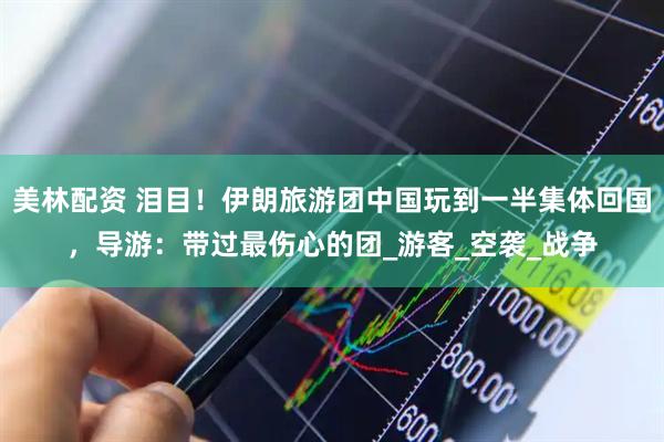 美林配资 泪目！伊朗旅游团中国玩到一半集体回国，导游：带过最伤心的团_游客_空袭_战争