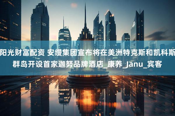 阳光财富配资 安缦集团宣布将在美洲特克斯和凯科斯群岛开设首家迦努品牌酒店_康养_Janu_宾客