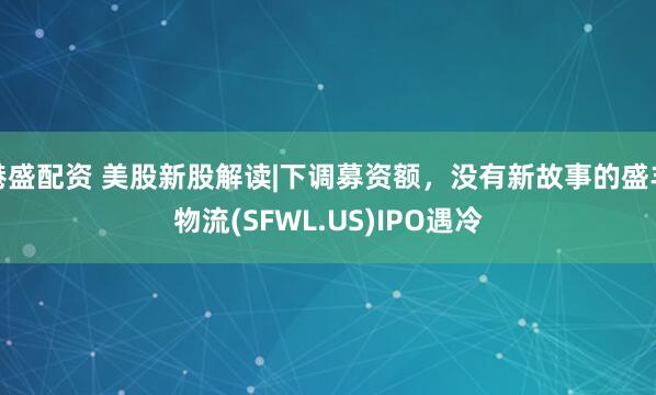 港盛配资 美股新股解读|下调募资额，没有新故事的盛丰物流(SFWL.US)IPO遇冷