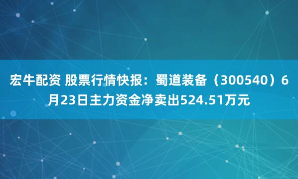 宏牛配资 股票行情快报：蜀道装备（300540）6月23日主力资金净卖出524.51万元