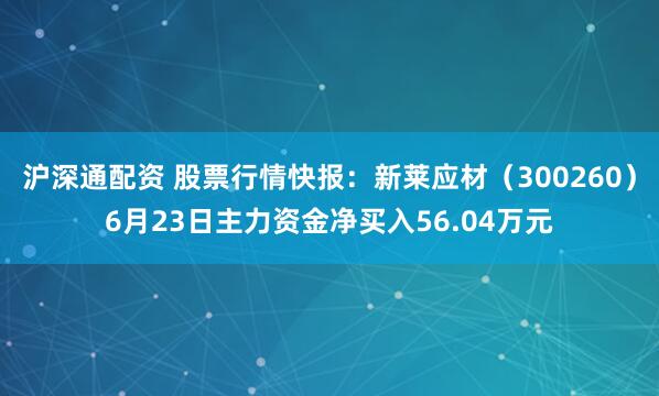 沪深通配资 股票行情快报：新莱应材（300260）6月23日主力资金净买入56.04万元