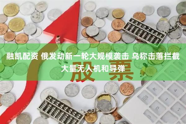 融凯配资 俄发动新一轮大规模袭击 乌称击落拦截大量无人机和导弹