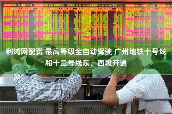 利鸿网配资 最高等级全自动驾驶 广州地铁十号线和十二号线东、西段开通