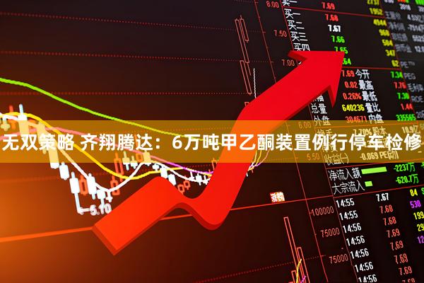 无双策略 齐翔腾达：6万吨甲乙酮装置例行停车检修