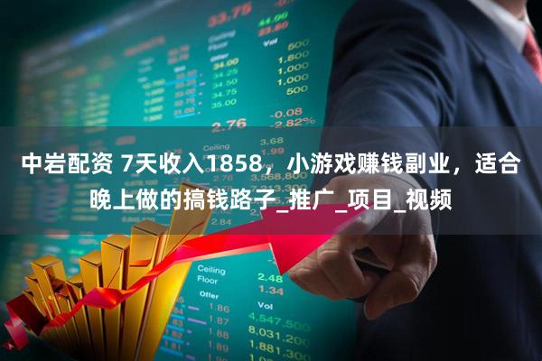 中岩配资 7天收入1858，小游戏赚钱副业，适合晚上做的搞钱路子_推广_项目_视频