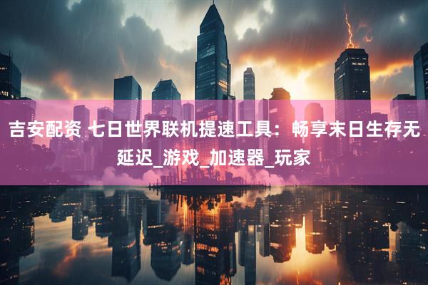 吉安配资 七日世界联机提速工具：畅享末日生存无延迟_游戏_加速器_玩家