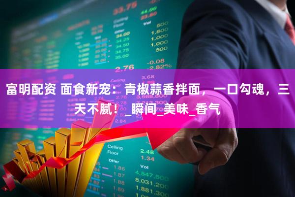 富明配资 面食新宠：青椒蒜香拌面，一口勾魂，三天不腻！_瞬间_美味_香气