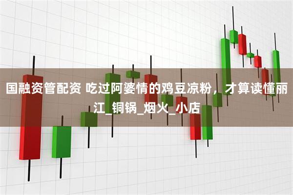 国融资管配资 吃过阿婆情的鸡豆凉粉，才算读懂丽江_铜锅_烟火_小店
