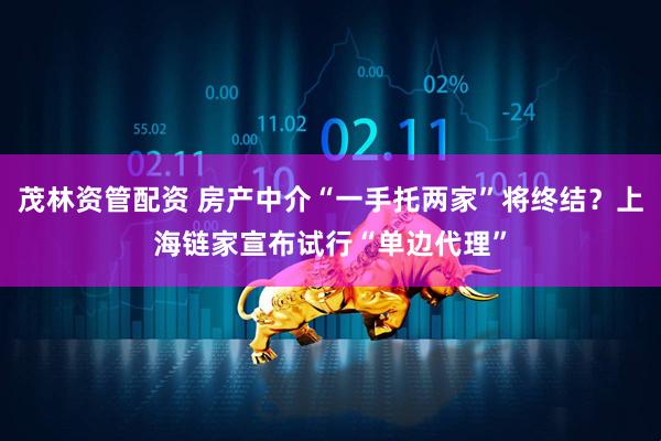 茂林资管配资 房产中介“一手托两家”将终结？上海链家宣布试行“单边代理”