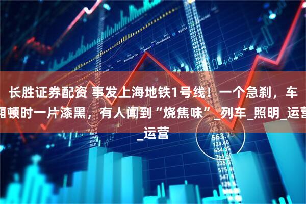 长胜证券配资 事发上海地铁1号线！一个急刹，车厢顿时一片漆黑，有人闻到“烧焦味”_列车_照明_运营