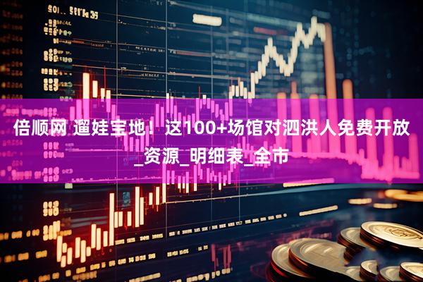 倍顺网 遛娃宝地！这100+场馆对泗洪人免费开放_资源_明细表_全市