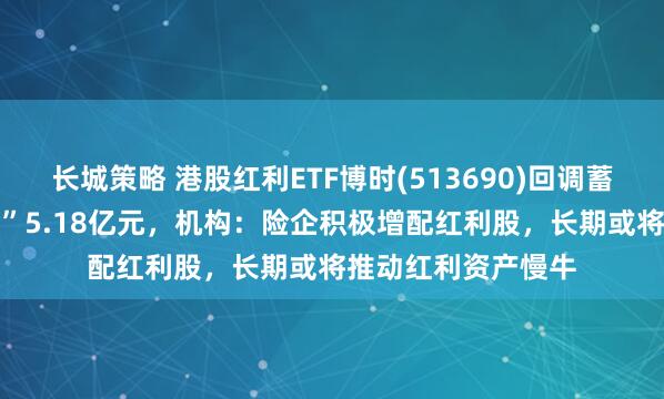 长城策略 港股红利ETF博时(513690)回调蓄势，近10日“吸金”5.18亿元，机构：险企积极增配红利股，长期或将推动红利资产慢牛