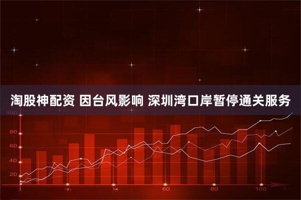 淘股神配资 因台风影响 深圳湾口岸暂停通关服务