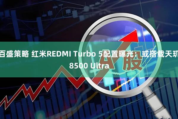 百盛策略 红米REDMI Turbo 5配置曝光：或搭载天玑8500 Ultra