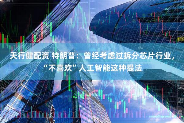 天行健配资 特朗普：曾经考虑过拆分芯片行业，“不喜欢”人工智能这种提法