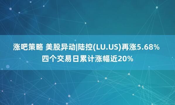 涨吧策略 美股异动|陆控(LU.US)再涨5.68% 四个交易日累计涨幅近20%