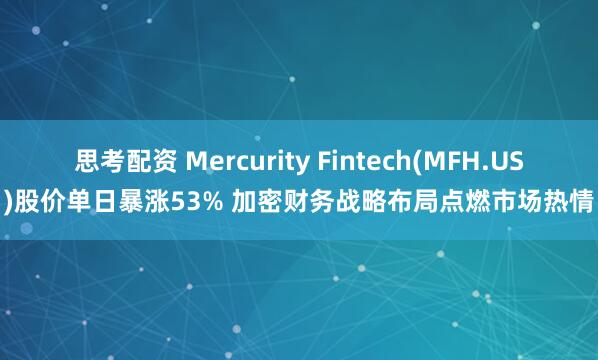 思考配资 Mercurity Fintech(MFH.US)股价单日暴涨53% 加密财务战略布局点燃市场热情