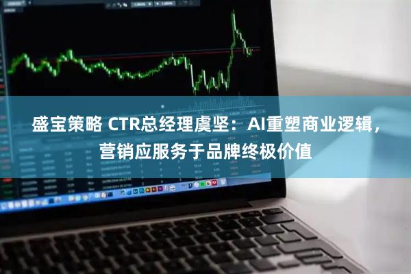 盛宝策略 CTR总经理虞坚：AI重塑商业逻辑，营销应服务于品牌终极价值