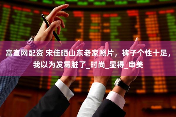 富宣网配资 宋佳晒山东老家照片，裤子个性十足，我以为发霉脏了_时尚_显得_审美