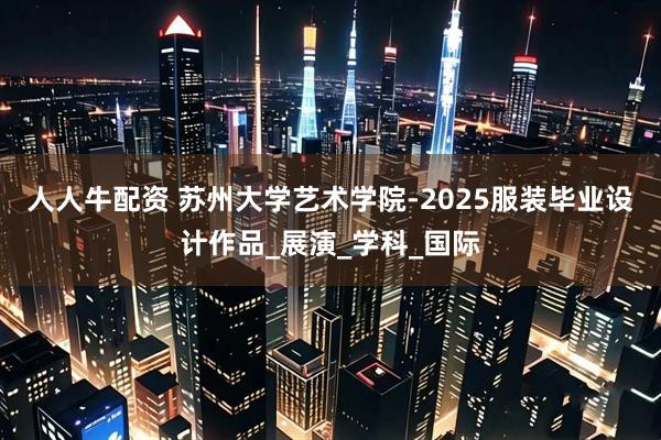 人人牛配资 苏州大学艺术学院-2025服装毕业设计作品_展演_学科_国际
