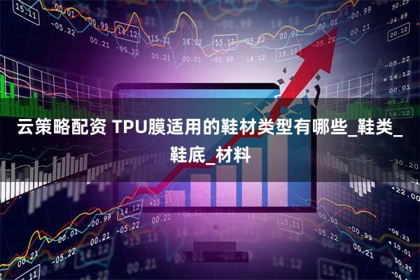 云策略配资 TPU膜适用的鞋材类型有哪些_鞋类_鞋底_材料