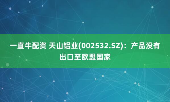 一直牛配资 天山铝业(002532.SZ)：产品没有出口至欧盟国家