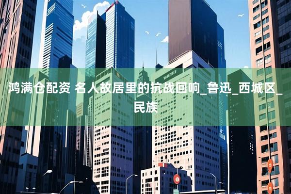 鸿满仓配资 名人故居里的抗战回响_鲁迅_西城区_民族