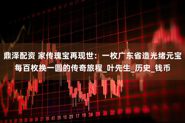 鼎泽配资 家传瑰宝再现世：一枚广东省造光绪元宝每百枚换一圆的传奇旅程_叶先生_历史_钱币