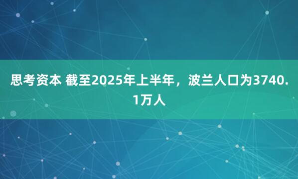 思考资本 截至2025年上半年，波兰人口为3740.1万人