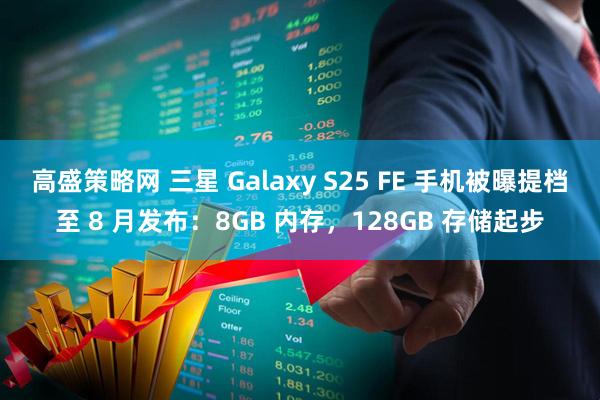 高盛策略网 三星 Galaxy S25 FE 手机被曝提档至 8 月发布：8GB 内存，128GB 存储起步