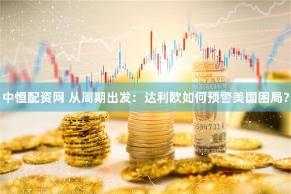 中恒配资网 从周期出发：达利欧如何预警美国困局？
