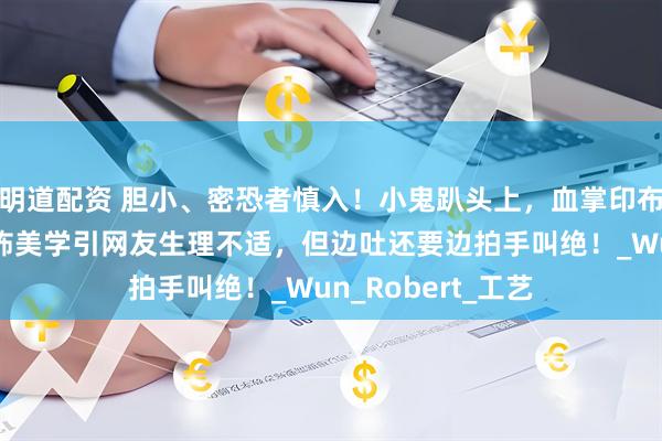 明道配资 胆小、密恐者慎入！小鬼趴头上，血掌印布满全身，中式恐怖美学引网友生理不适，但边吐还要边拍手叫绝！_Wun_Robert_工艺