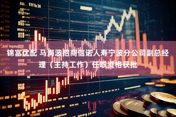 锦富优配 马海波招商信诺人寿宁波分公司副总经理（主持工作）任职资格获批