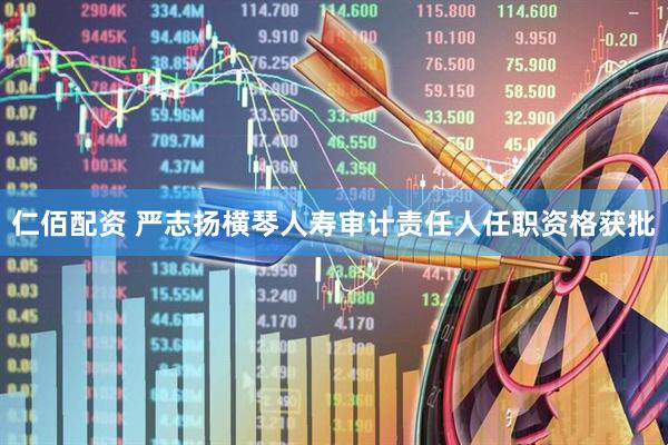 仁佰配资 严志扬横琴人寿审计责任人任职资格获批