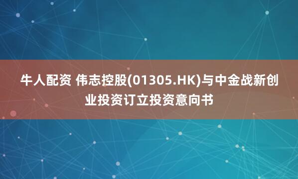 牛人配资 伟志控股(01305.HK)与中金战新创业投资订立投资意向书