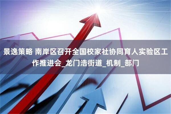 景逸策略 南岸区召开全国校家社协同育人实验区工作推进会_龙门浩街道_机制_部门