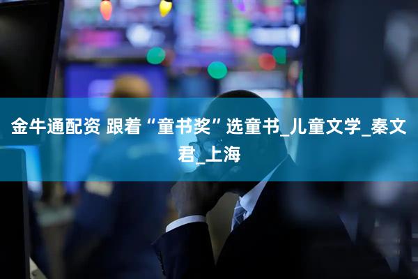 金牛通配资 跟着“童书奖”选童书_儿童文学_秦文君_上海