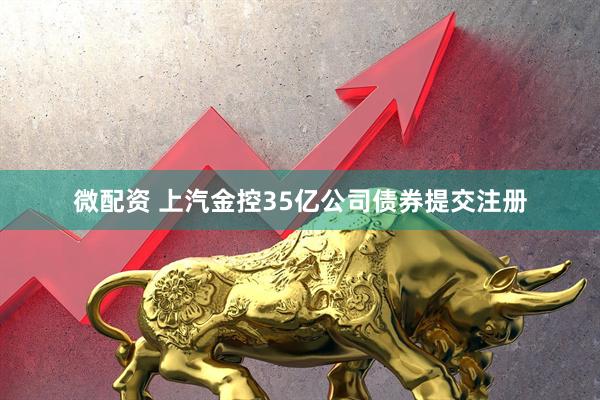 微配资 上汽金控35亿公司债券提交注册