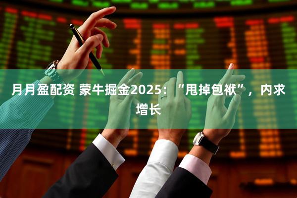 月月盈配资 蒙牛掘金2025：“甩掉包袱”，内求增长