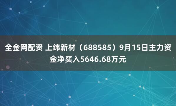 全金网配资 上纬新材（688585）9月15日主力资金净买入5646.68万元