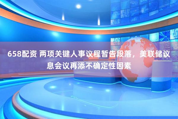658配资 两项关键人事议程暂告段落，美联储议息会议再添不确定性因素