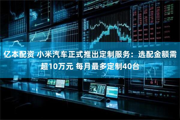 亿本配资 小米汽车正式推出定制服务：选配金额需超10万元 每月最多定制40台